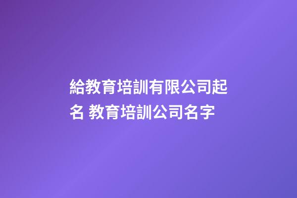 給教育培訓有限公司起名 教育培訓公司名字-第1張-公司起名-玄機派
